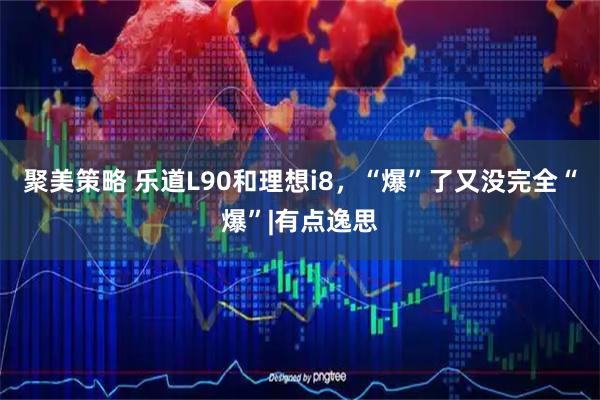 聚美策略 乐道L90和理想i8，“爆”了又没完全“爆”|有点逸思