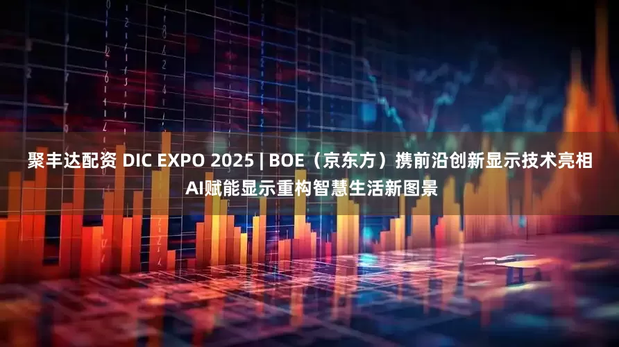 聚丰达配资 DIC EXPO 2025 | BOE（京东方）携前沿创新显示技术亮相 AI赋能显示重构智慧生活新图景