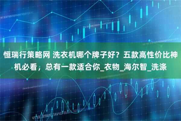恒瑞行策略网 洗衣机哪个牌子好？五款高性价比神机必看，总有一款适合你_衣物_海尔智_洗涤