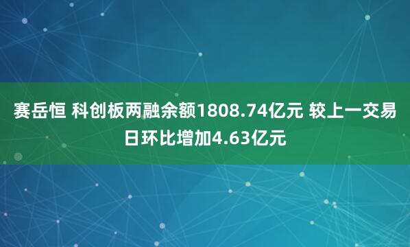 赛岳恒 科创板两融余额1808.74亿元 较上一交易日环比增加4.63亿元