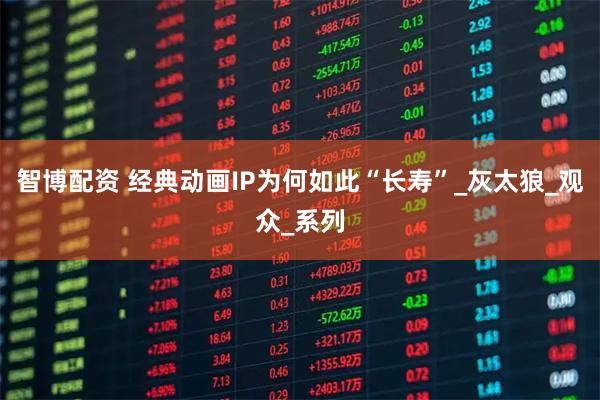 智博配资 经典动画IP为何如此“长寿”_灰太狼_观众_系列