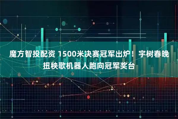 魔方智投配资 1500米决赛冠军出炉！宇树春晚扭秧歌机器人跑向冠军奖台