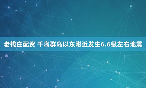 老钱庄配资 千岛群岛以东附近发生6.6级左右地震