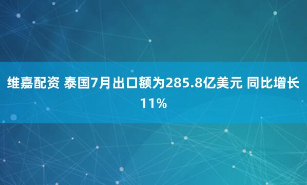 维嘉配资 泰国7月出口额为285.8亿美元 同比增长11%