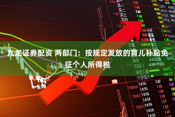 九龙证券配资 两部门：按规定发放的育儿补贴免征个人所得税