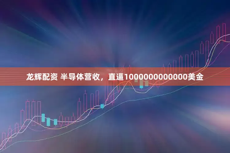 龙辉配资 半导体营收，直逼1000000000000美金