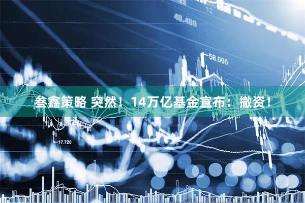 叁鑫策略 突然！14万亿基金宣布：撤资！