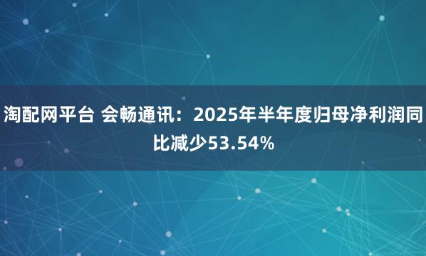 淘配网平台 会畅通讯：2025年半年度归母净利润同比减少53.54%