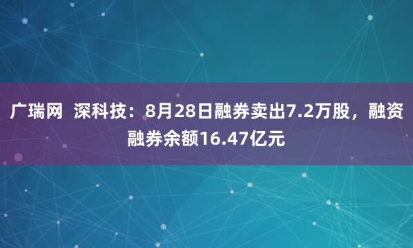 广瑞网  深科技：8月28日融券卖出7.2万股，融资融券余额16.47亿元