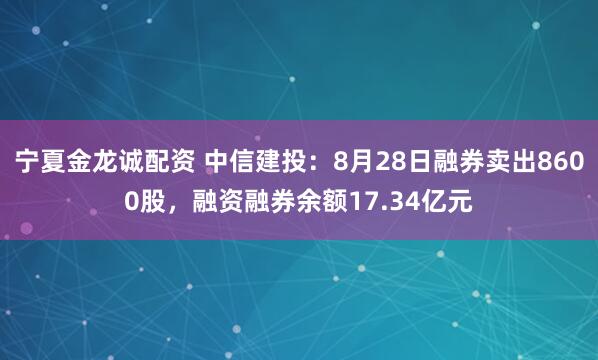 宁夏金龙诚配资 中信建投：8月28日融券卖出8600股，融资融券余额17.34亿元