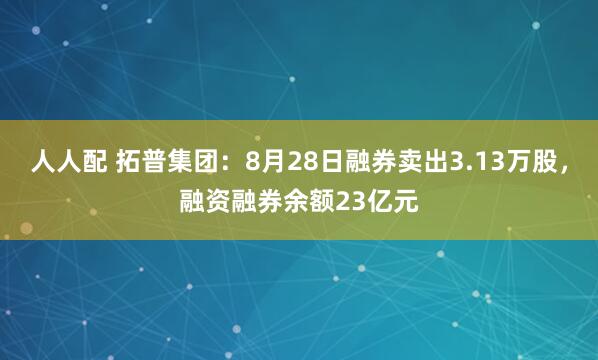 人人配 拓普集团:8月28日融券卖出3.13万股,融资融券余额23亿元