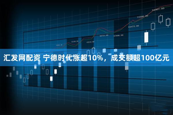 汇发网配资 宁德时代涨超10%，成交额超100亿元
