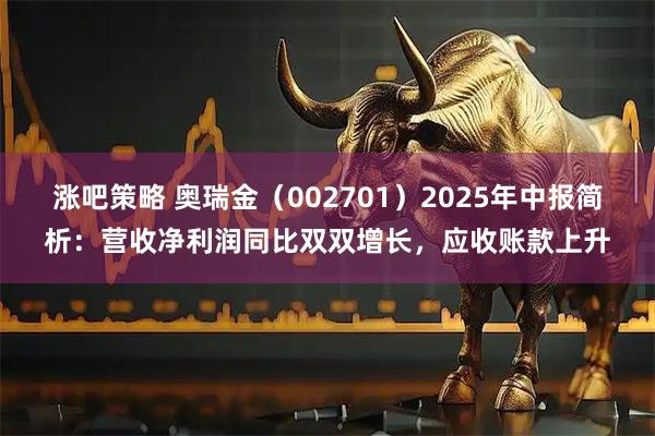 涨吧策略 奥瑞金（002701）2025年中报简析：营收净利润同比双双增长，应收账款上升