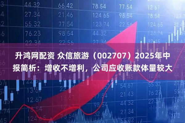 升鸿网配资 众信旅游（002707）2025年中报简析：增收不增利，公司应收账款体量较大