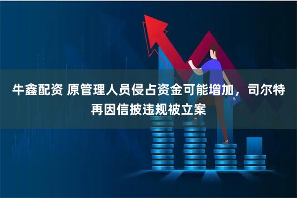 牛鑫配资 原管理人员侵占资金可能增加，司尔特再因信披违规被立案