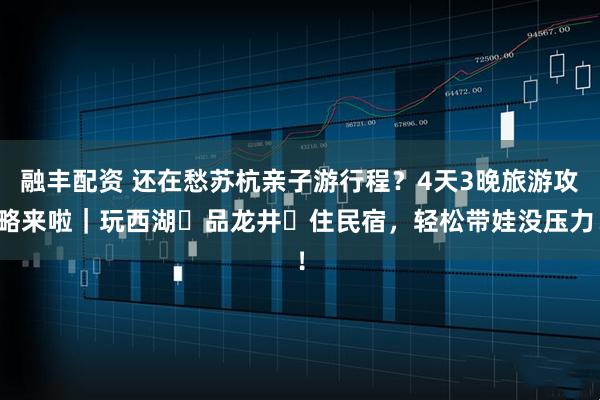 融丰配资 还在愁苏杭亲子游行程？4天3晚旅游攻略来啦｜玩西湖・品龙井・住民宿，轻松带娃没压力！