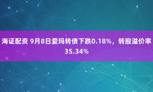 海证配资 9月8日爱玛转债下跌0.18%，转股溢价率35.34%