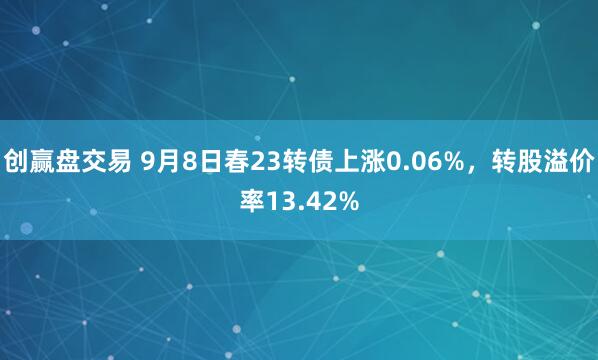 创赢盘交易 9月8日春23转债上涨0.06%，转股溢价率13.42%