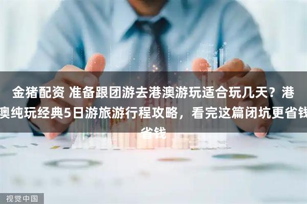 金猪配资 准备跟团游去港澳游玩适合玩几天？港澳纯玩经典5日游旅游行程攻略，看完这篇闭坑更省钱