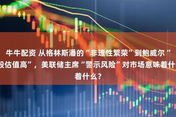 牛牛配资 从格林斯潘的“非理性繁荣”到鲍威尔“美股估值高”，美联储主席“警示风险”对市场意味着什么？