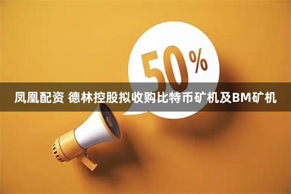 凤凰配资 德林控股拟收购比特币矿机及BM矿机
