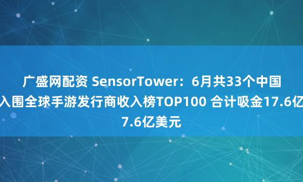 广盛网配资 SensorTower：6月共33个中国厂商入围全球手游发行商收入榜TOP100 合计吸金17.6亿美元