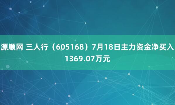 源顺网 三人行（605168）7月18日主力资金净买入1369.07万元