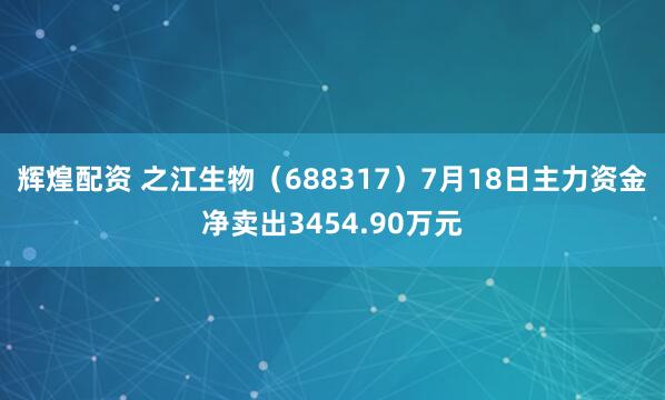 辉煌配资 之江生物（688317）7月18日主力资金净卖出3454.90万元