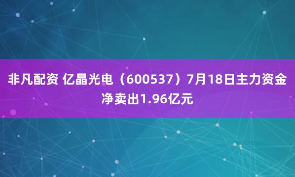 非凡配资 亿晶光电（600537）7月18日主力资金净卖出1.96亿元