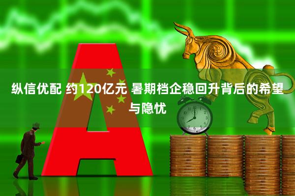 纵信优配 约120亿元 暑期档企稳回升背后的希望与隐忧