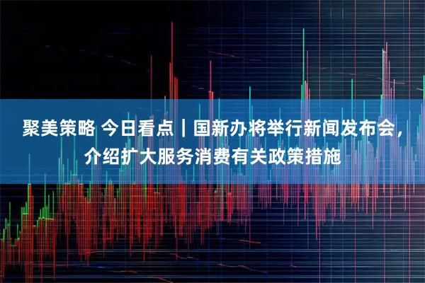 聚美策略 今日看点｜国新办将举行新闻发布会，介绍扩大服务消费有关政策措施