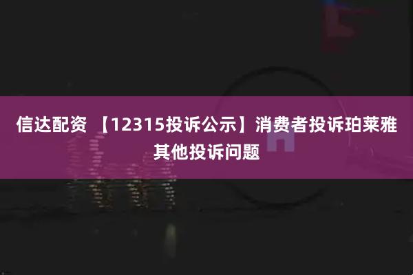 信达配资 【12315投诉公示】消费者投诉珀莱雅其他投诉问题