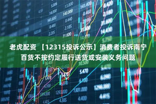 老虎配资 【12315投诉公示】消费者投诉南宁百货不按约定履行送货或安装义务问题