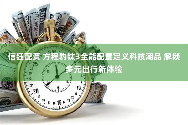 信钰配资 方程豹钛3全能配置定义科技潮品 解锁多元出行新体验