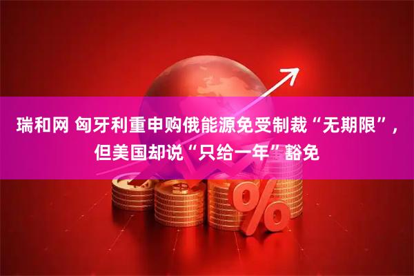 瑞和网 匈牙利重申购俄能源免受制裁“无期限”，但美国却说“只给一年”豁免