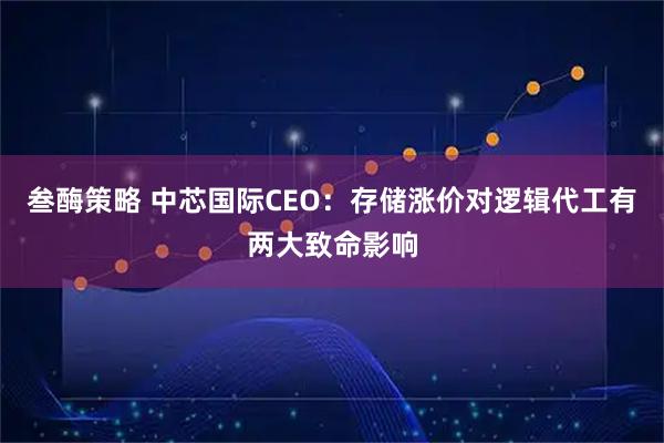 叁酶策略 中芯国际CEO：存储涨价对逻辑代工有两大致命影响