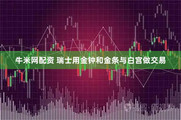 牛米网配资 瑞士用金钟和金条与白宫做交易
