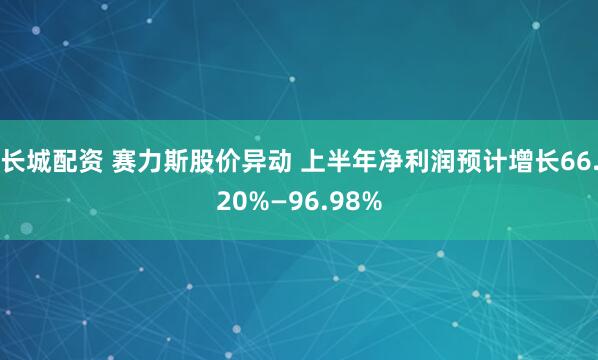 长城配资 赛力斯股价异动 上半年净利润预计增长66.20%—96.98%