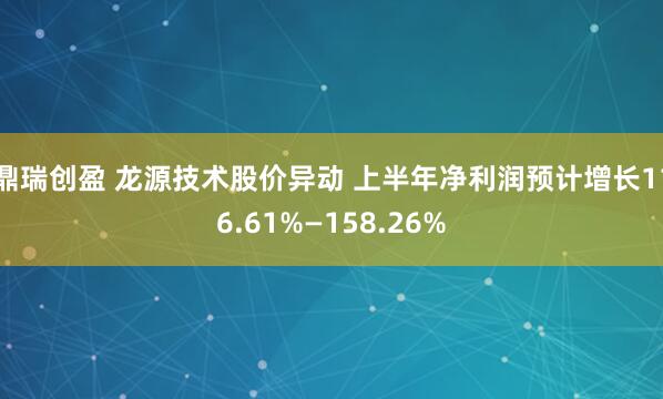 鼎瑞创盈 龙源技术股价异动 上半年净利润预计增长116.61%—158.26%