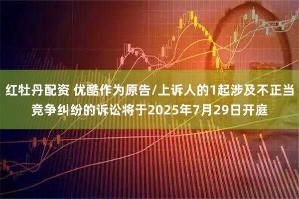 红牡丹配资 优酷作为原告/上诉人的1起涉及不正当竞争纠纷的诉讼将于2025年7月29日开庭