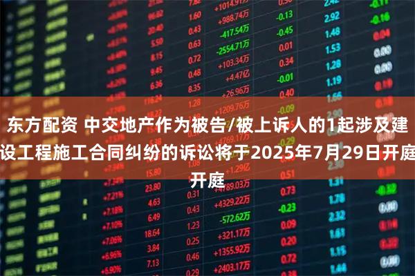 东方配资 中交地产作为被告/被上诉人的1起涉及建设工程施工合同纠纷的诉讼将于2025年7月29日开庭