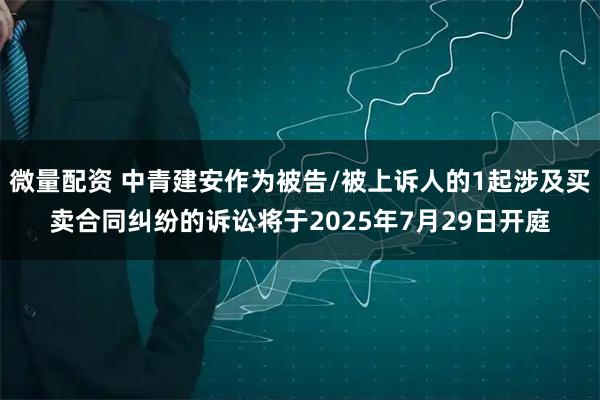 微量配资 中青建安作为被告/被上诉人的1起涉及买卖合同纠纷的诉讼将于2025年7月29日开庭