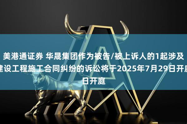 美港通证券 华晟集团作为被告/被上诉人的1起涉及建设工程施工合同纠纷的诉讼将于2025年7月29日开庭