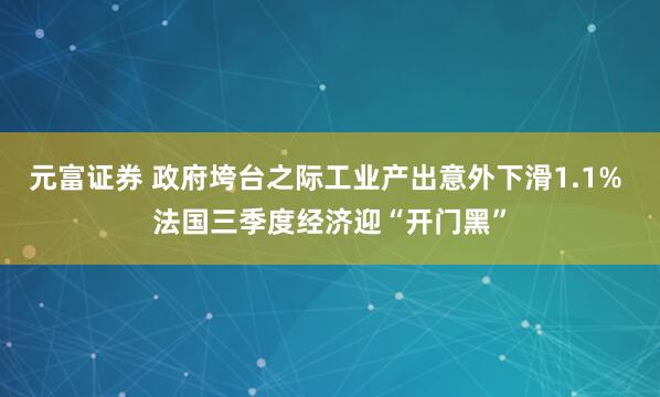 元富证券 政府垮台之际工业产出意外下滑1.1% 法国三季度经济迎“开门黑”