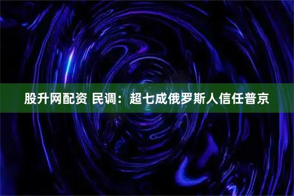 股升网配资 民调：超七成俄罗斯人信任普京