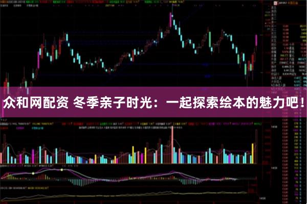 众和网配资 冬季亲子时光：一起探索绘本的魅力吧！