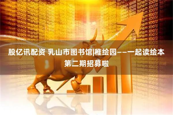 股亿讯配资 乳山市图书馆|稚绘园——一起读绘本第二期招募啦