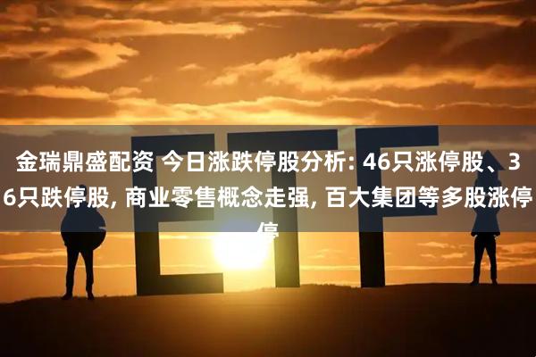 金瑞鼎盛配资 今日涨跌停股分析: 46只涨停股、36只跌停股, 商业零售概念走强, 百大集团等多股涨停