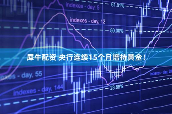 犀牛配资 央行连续15个月增持黄金！
